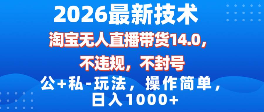 （17110期）2026最新技术，淘宝无人直播带货14.0，不封号，不违规，公+私玩法，操作简单，日入1000+网赚项目-副业赚钱-互联网创业-资源整合白嫖の网赚