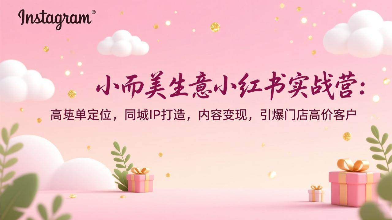 （17113期）小而美生意小红书实战营：高客单定位，同城IP打造，内容变现，引爆门店高价客户网赚项目-副业赚钱-互联网创业-资源整合白嫖の网赚