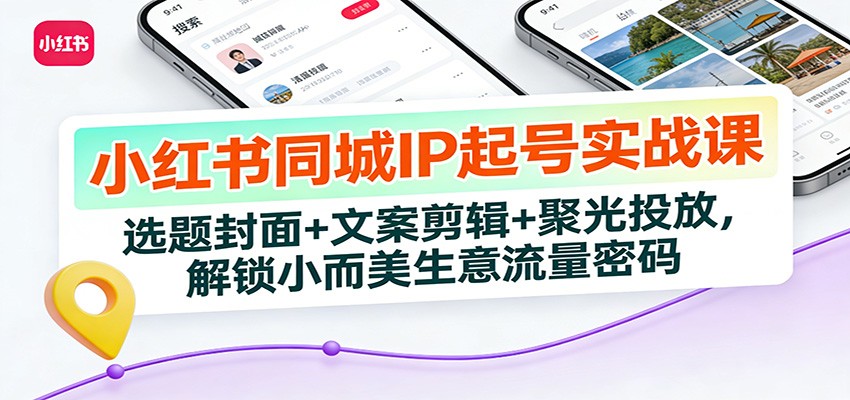 小红书同城IP起号实战课：选题封面+文案剪辑+聚光投放，解锁小而美生意流量密码网赚项目-副业赚钱-互联网创业-资源整合白嫖の网赚