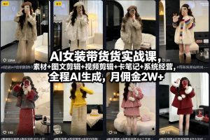 AI女装带货实战课，起号+素材+图文剪辑+视频剪辑+卡笔记+系统经营，全程AI生成，月佣金2W+（完结）