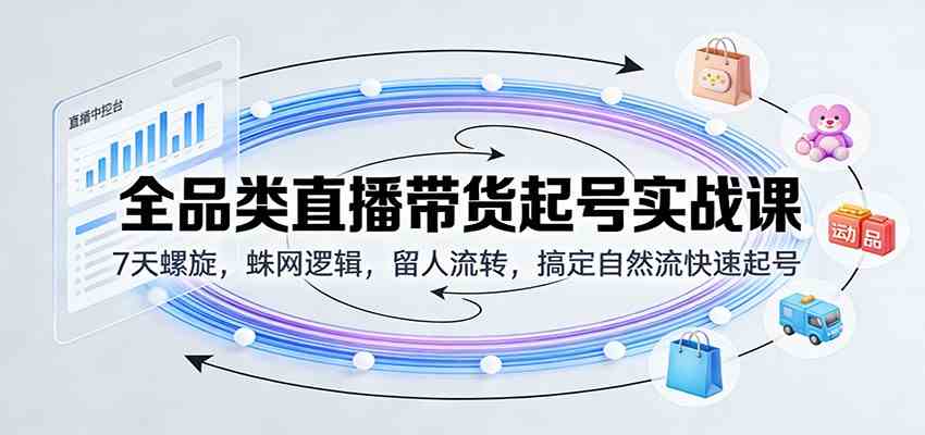 全品类直播带货起号实战课：7天螺旋，蛛网逻辑，留人流转，搞定自然流快速起号网赚项目-副业赚钱-互联网创业-资源整合白嫖の网赚