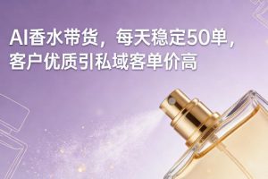 AI香水带货，每天稳定50单，客户优质引私域客单价高