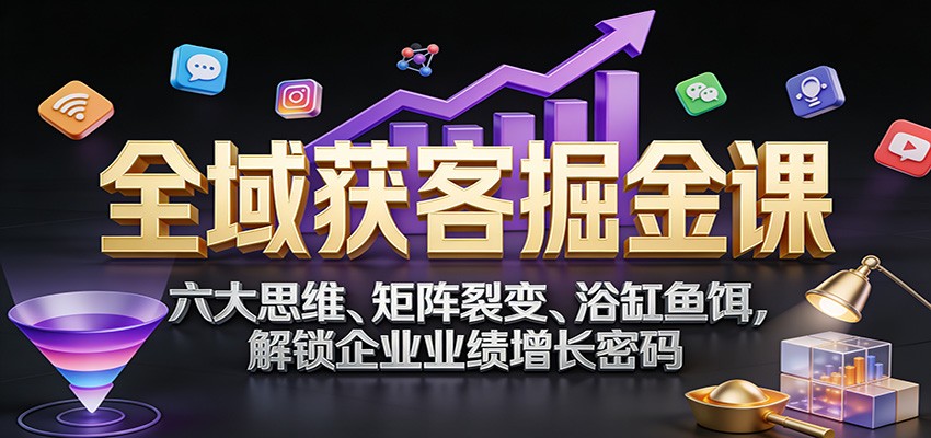 全域获客掘金课：六大思维、矩阵裂变、浴缸鱼饵，解锁企业业绩增长密码网赚项目-副业赚钱-互联网创业-资源整合白嫖の网赚