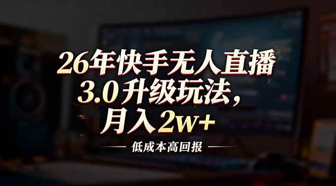 （17159期）26年快手无人直播3.0升级玩法，低成本高回报，月入2w+网赚项目-副业赚钱-互联网创业-资源整合白嫖の网赚