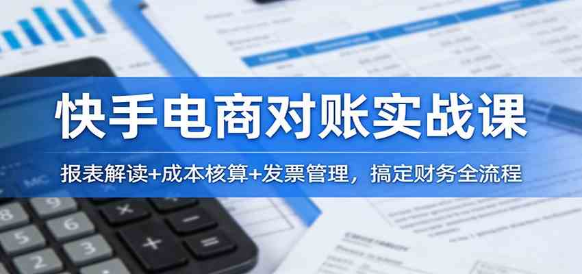 快手电商对账实战课：报表解读+成本核算+发票管理，搞定财务全流程网赚项目-副业赚钱-互联网创业-资源整合白嫖の网赚