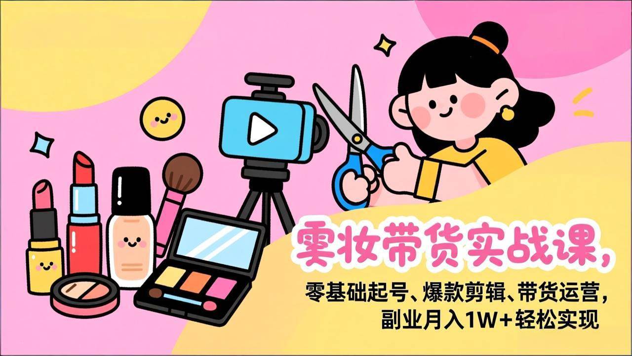 （17189期）美妆带货实战课，零基础起号、爆款剪辑、带货运营，副业月入1W+轻松实现网赚项目-副业赚钱-互联网创业-资源整合白嫖の网赚