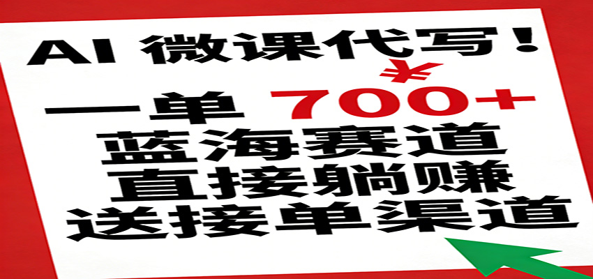 AI微课代写！一单700+，蓝海赛道直接躺赚，送接单渠道网赚项目-副业赚钱-互联网创业-资源整合白嫖の网赚