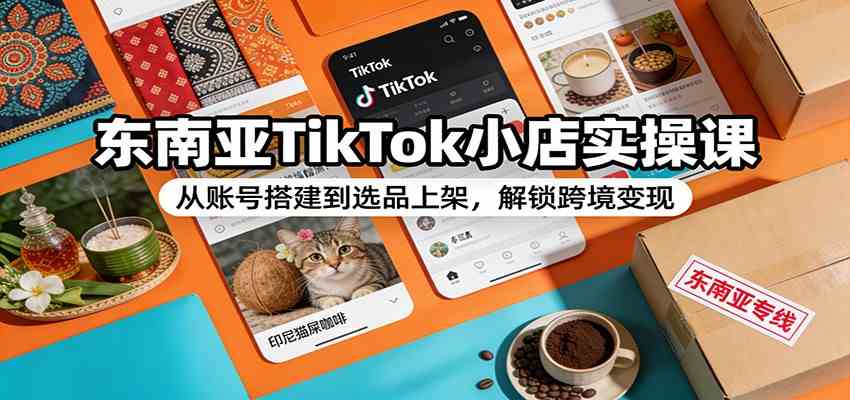 东南亚TikTok小店实操课：从账号搭建到选品上架，解锁跨境变现网赚项目-副业赚钱-互联网创业-资源整合白嫖の网赚