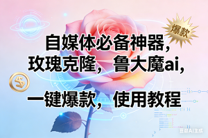 （17261期）玫瑰克隆神器，ai鲁大魔，自媒体必备工具，一键爆款神器，详细教程。