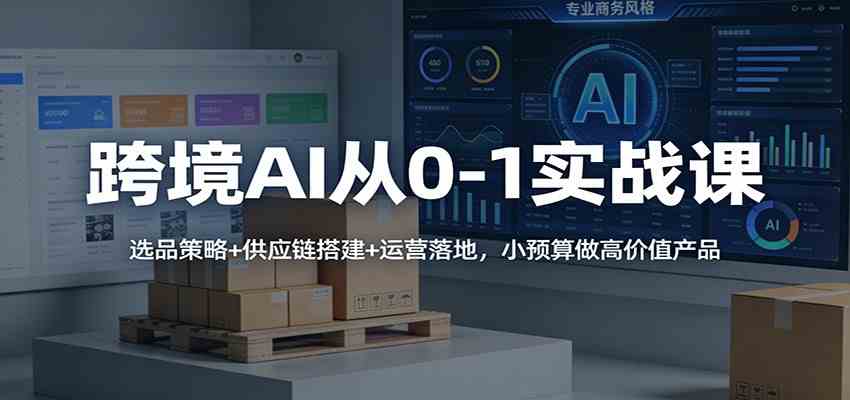 跨境AI从0-1实战课：选品策略+供应链搭建+运营落地，小预算做高价值产品网赚项目-副业赚钱-互联网创业-资源整合白嫖の网赚