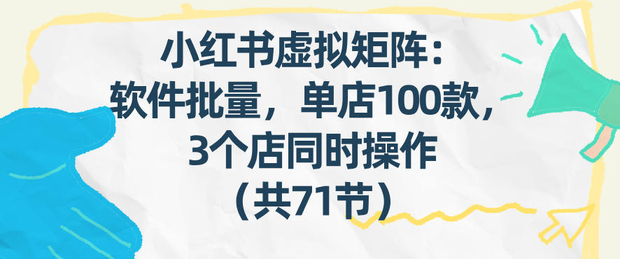 小红书虚拟矩阵：软件批量发笔记，单店100款，3个店同时操作（共71节）网赚项目-副业赚钱-互联网创业-资源整合白嫖の网赚