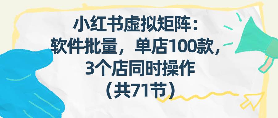 （17271期）小红书虚拟矩阵：软件批量发笔记，单店100款，3个店同时操作（共71节）网赚项目-副业赚钱-互联网创业-资源整合白嫖の网赚
