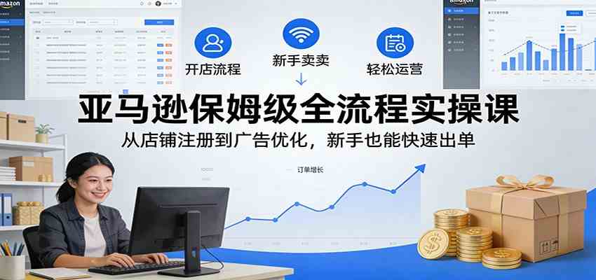 亚马逊保姆级全流程实操课：从店铺注册到广告优化，新手也能快速出单网赚项目-副业赚钱-互联网创业-资源整合白嫖の网赚