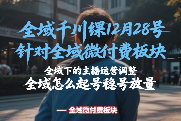 全域千川线下课12月28号，针对全域微付费板块，全域下的主播运营调整，全域怎么起号稳号放量网赚项目-副业赚钱-互联网创业-资源整合白嫖の网赚