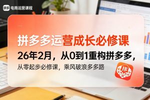 拼多多运营成长必修课26年2月，从0到1重构拼多多，从零起步必修课，乘风破浪多多路