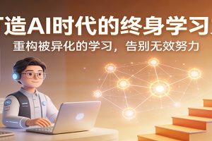 打造AI时代的终身学习力:重构被异化的学习,告别无效努力