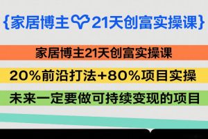 家居博主21天创富实操课，20%前沿打法+80%项目实操，未来一定要做可持续变现的项目