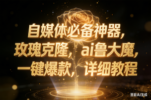 (17448期)玫瑰克隆神器,ai鲁大魔,自媒体必备神器,一键爆款,详细教程
