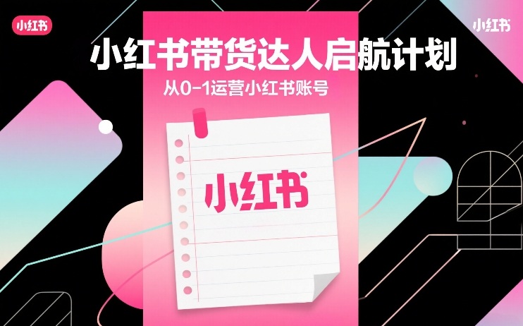 小红书带货达人启航计划，从0-1运营小红书账号网赚项目-副业赚钱-互联网创业-资源整合白嫖の网赚
