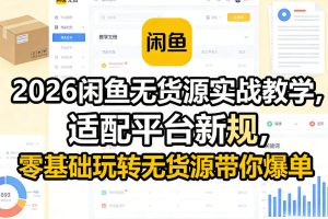 2026闲鱼无货源实战教学,适配平台新规,零基础玩转无货源带你爆单