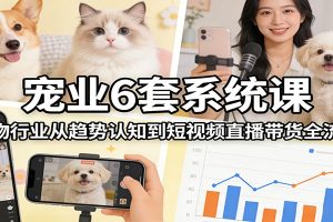 宠业6套系统课:宠物行业从趋势认知到短视频直播带货全流程