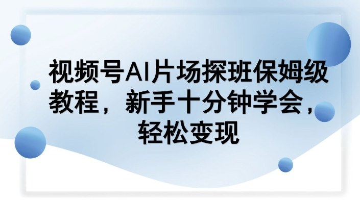 视频号AI片场探班保姆级教程，新手十分钟学会，轻松变现网赚项目-副业赚钱-互联网创业-资源整合白嫖の网赚