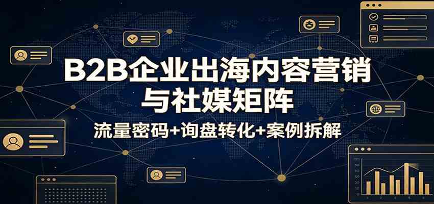 B2B企业出海内容营销与社媒矩阵：流量密码+询盘转化+案例拆解网赚项目-副业赚钱-互联网创业-资源整合白嫖の网赚