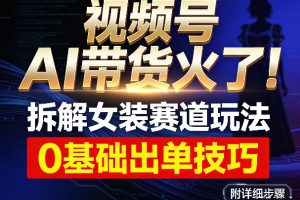视频号AI带货火了！拆解女装赛道玩法，0基础也能稳定出单，附详细步骤