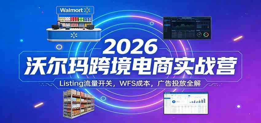2026沃尔玛跨境电商实战营：Listing流量开关，WFS成本，广告投放全解网赚项目-副业赚钱-互联网创业-资源整合白嫖の网赚