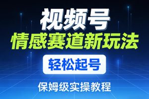 视频号情感赛道新玩法，轻松起号，保姆级实操教程