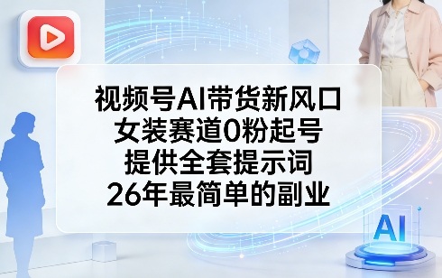 视频号AI带货新风口，女装赛道0粉起号，提供全套提示词，26年最简单的副业网赚项目-副业赚钱-互联网创业-资源整合白嫖の网赚
