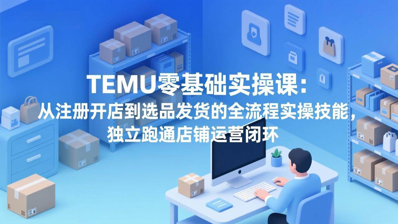 （17568期）TEMU零基础实操课：从注册开店到选品发货的全流程实操技能，独立跑通店铺运营闭环网赚项目-副业赚钱-互联网创业-资源整合白嫖の网赚