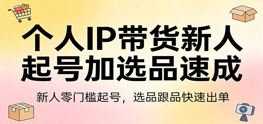 个人IP带货新人起号加选品速成：新人零门槛起号，选品跟品快速出单网赚项目-副业赚钱-互联网创业-资源整合白嫖の网赚