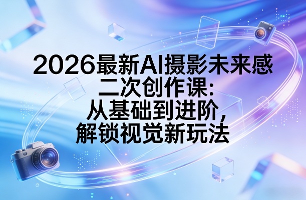 2026最新AI摄影未来感二次创作课：从基础到进阶，解锁视觉新玩法网赚项目-副业赚钱-互联网创业-资源整合白嫖の网赚