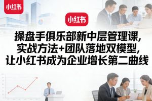 操盘手俱乐部新中层管理课，实战方法+团队落地双模型，让小红书成为企业增长第二曲线