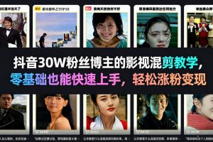 抖音30W粉丝博主的影视混剪教学，零基础也能快速上手，轻松涨粉变现