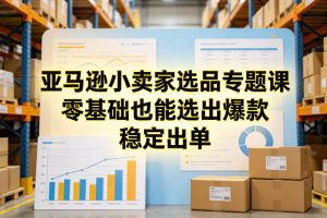 亚马逊小卖家选品专题课，零基础也能选出爆款，稳定出单