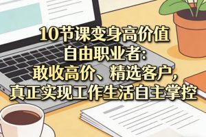 10节课变身高价值自由职业者:敢收高价、精选客户,真正实现工作生活自主掌控