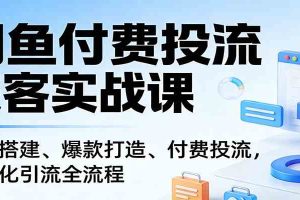 闲鱼付费投流获客实战课:账号搭建、爆款打造、付费投流, 自动化引流全流程