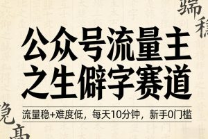 公众号流量主之生僻字赛道，流量稳+难度低，每天10分钟，新手0门槛