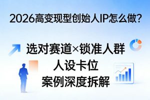 2026高变现型创始人IP怎么做？选对赛道×锁准人群×人设卡位×案例深度拆解