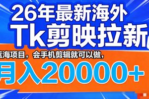 26年最新海外Tk剪映拉新,蓝海项目,会手机剪辑就可以做,月入20000+