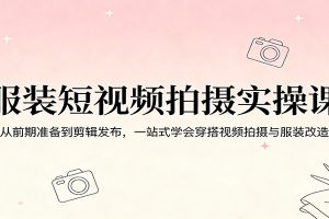 服装短视频拍摄实操课:从前期准备到剪辑发布,一站式学会穿搭视频拍摄与服装改造