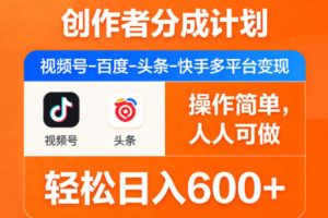 创作者分成计划，视频号-百度-头条-快手多平台变现，操作简单，人人可做，轻松日入600+