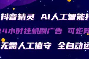 抖音精灵AI人工智能托管，24小时全自动刷广告，无需人工值守，可矩阵操作【揭秘】