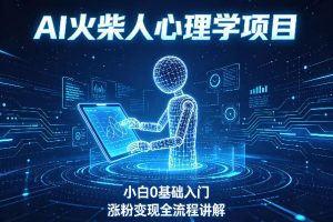 AI火柴人心理学短视频项目，小白0基础入门，涨粉变现全流程讲解
