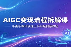 AIGC变现流程拆解课，手把手教你快速上手AI短视频赚钱