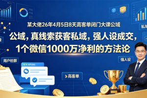某大佬26年4月5日8天高客单闭门大课公域，真线索获客私域，强人设成交，1个微信1000W净利的方法论