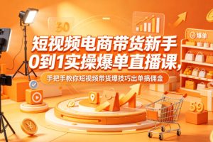 短视频电商带货新手0到1实操爆单直播课，手把手教你短视频带货爆技巧出单搞佣金