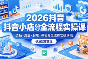 2026抖音小店全流程实操课，覆盖选品、流量、起店、体验分全流程实操落地，快速起店变现